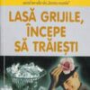 Lasa grijile, incepe sa traiesti